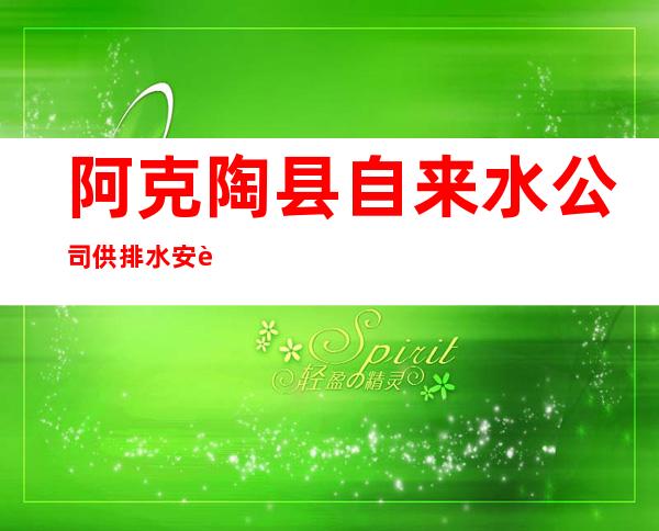 阿克陶县自来水公司供排水安装队